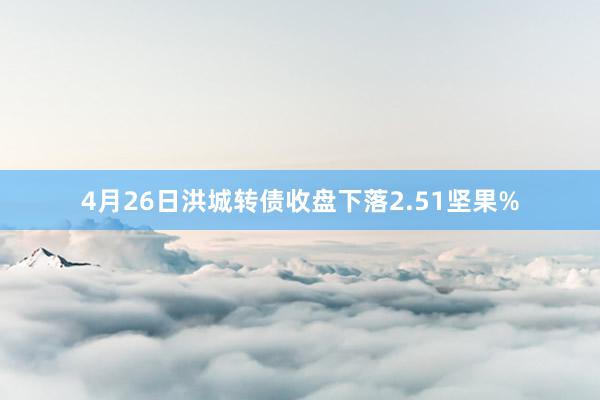 4月26日洪城转债收盘下落2.51坚果%