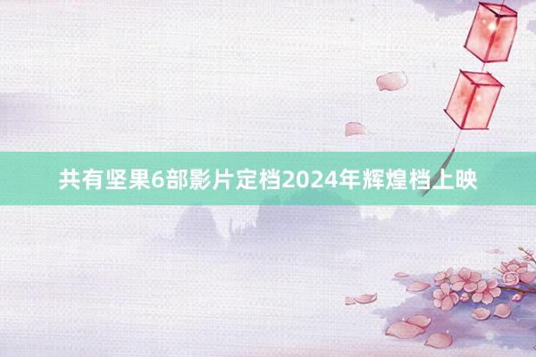 共有坚果6部影片定档2024年辉煌档上映